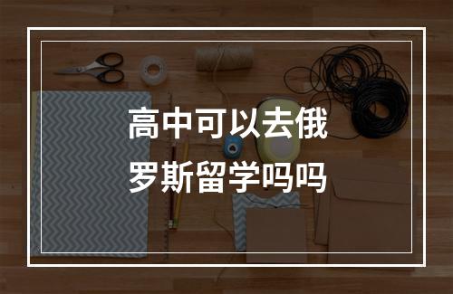 高中可以去俄罗斯留学吗吗