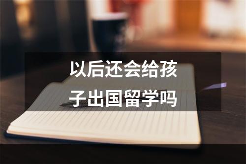 以后还会给孩子出国留学吗