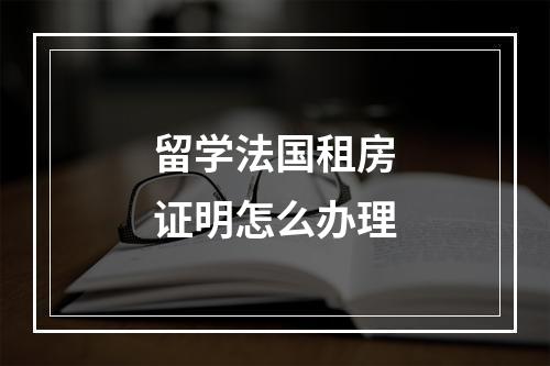 留学法国租房证明怎么办理