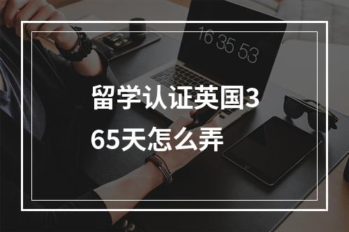 留学认证英国365天怎么弄