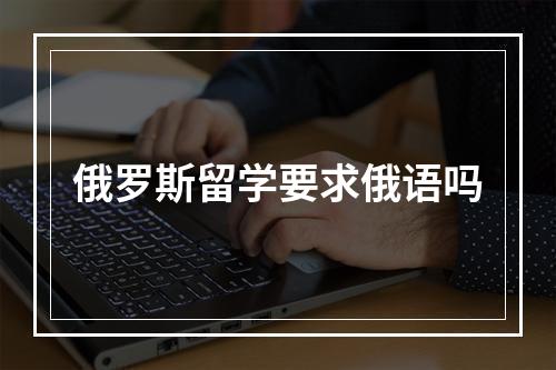 俄罗斯留学要求俄语吗