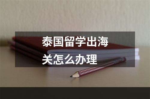 泰国留学出海关怎么办理