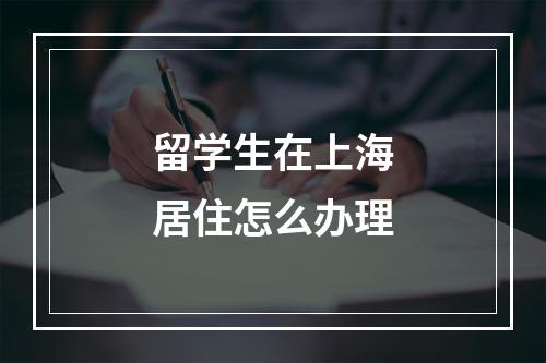 留学生在上海居住怎么办理