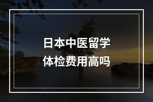 日本中医留学体检费用高吗