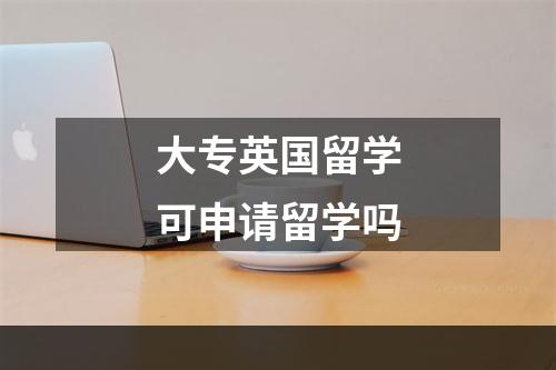 大专英国留学可申请留学吗