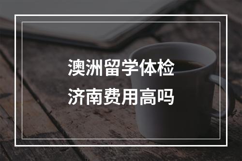 澳洲留学体检济南费用高吗