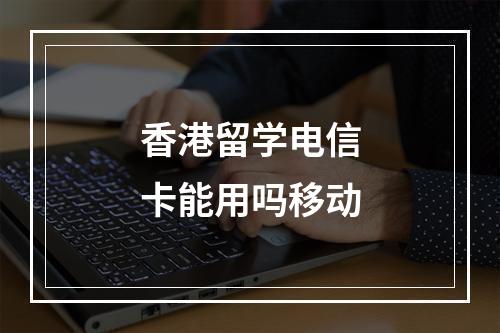 香港留学电信卡能用吗移动