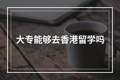 大专能够去香港留学吗