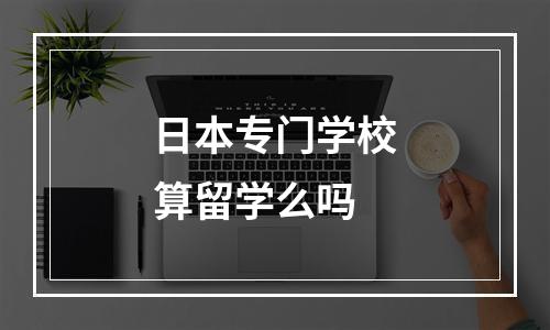 日本专门学校算留学么吗