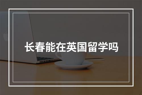 长春能在英国留学吗