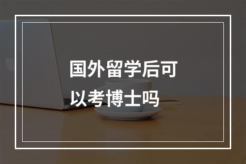 国外留学后可以考博士吗