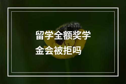 留学全额奖学金会被拒吗