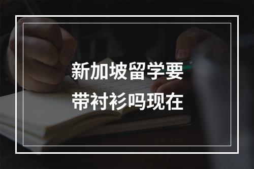 新加坡留学要带衬衫吗现在