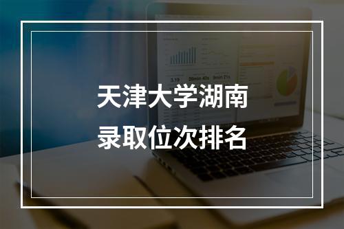 天津大学湖南录取位次排名