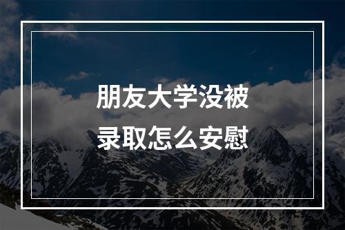 朋友大学没被录取怎么安慰