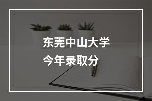 东莞中山大学今年录取分