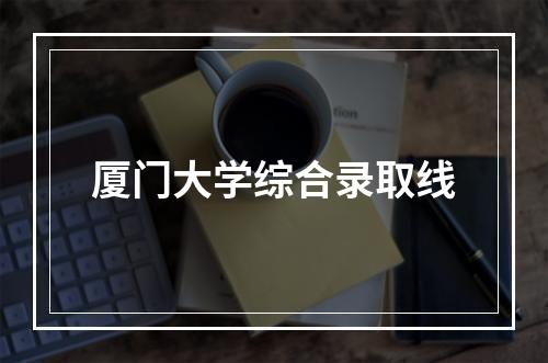 厦门大学综合录取线