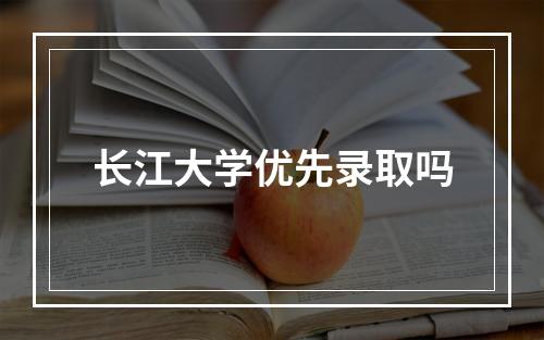 长江大学优先录取吗