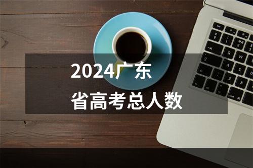 2024广东省高考总人数