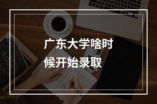 广东大学啥时候开始录取