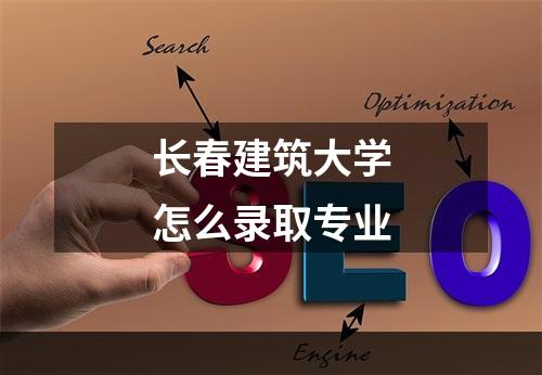 长春建筑大学怎么录取专业