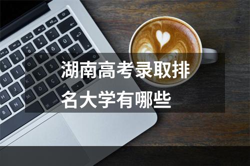 湖南高考录取排名大学有哪些