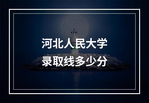 河北人民大学录取线多少分