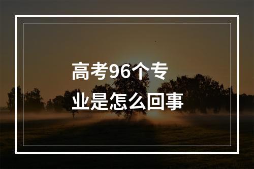 高考96个专业是怎么回事