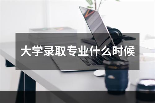 大学录取专业什么时候