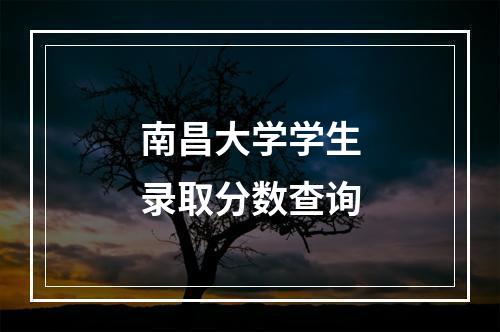 南昌大学学生录取分数查询