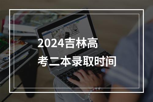 2024吉林高考二本录取时间