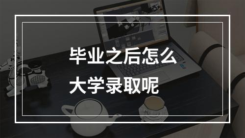 毕业之后怎么大学录取呢