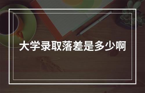 大学录取落差是多少啊