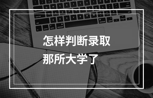 怎样判断录取那所大学了