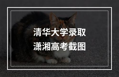 清华大学录取潇湘高考截图