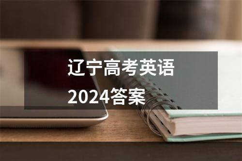 辽宁高考英语2024答案