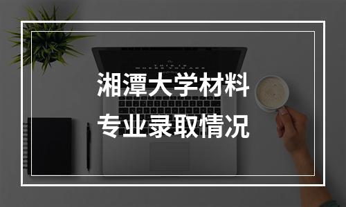 湘潭大学材料专业录取情况