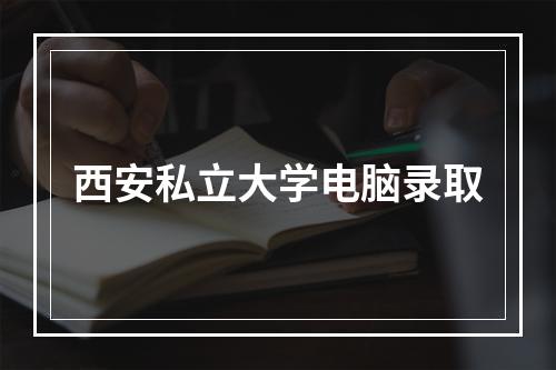 西安私立大学电脑录取