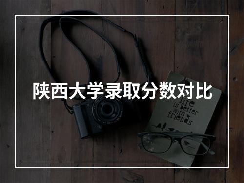 陕西大学录取分数对比