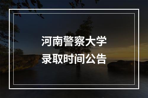 河南警察大学录取时间公告