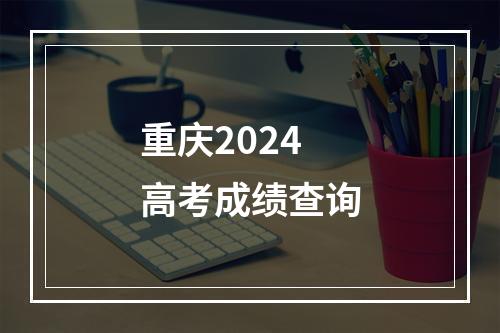 重庆2024高考成绩查询