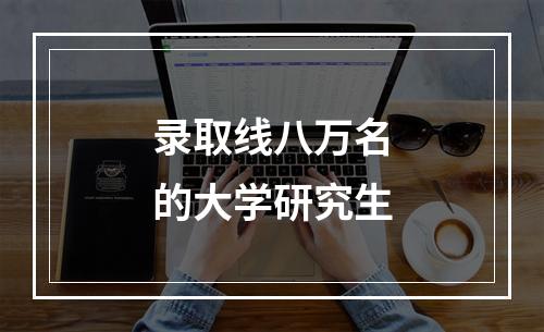 录取线八万名的大学研究生