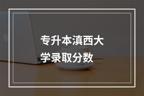 专升本滇西大学录取分数