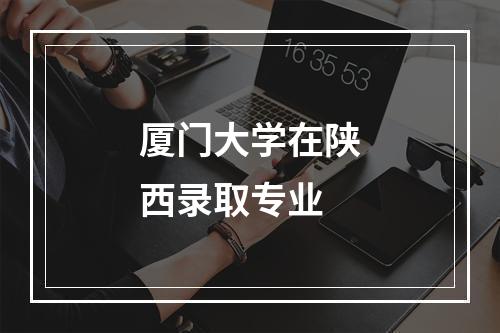 厦门大学在陕西录取专业