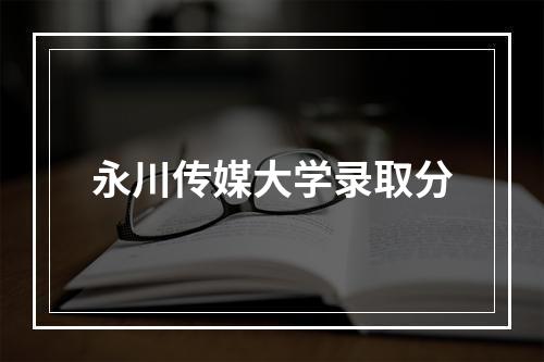 永川传媒大学录取分