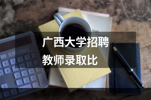 广西大学招聘教师录取比