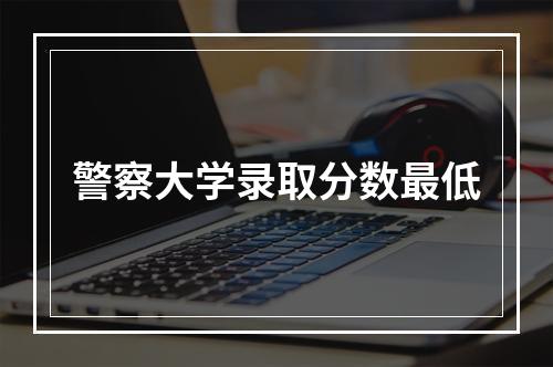 警察大学录取分数最低