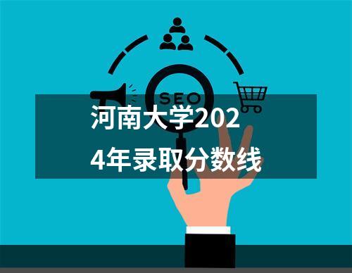 河南大学2024年录取分数线