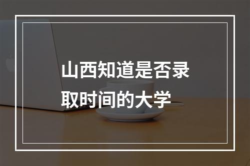 山西知道是否录取时间的大学