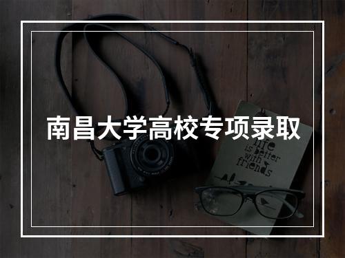 南昌大学高校专项录取